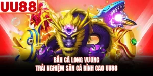 Bắn Cá Long Vương - Trải Nghiệm Săn Cá Đỉnh Cao UU88